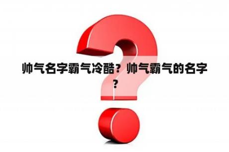 帅气名字霸气冷酷？帅气霸气的名字？