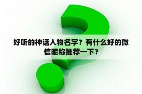 好听的神话人物名字？有什么好的微信昵称推荐一下？