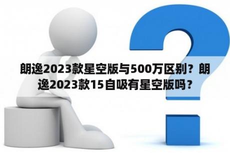 朗逸2023款星空版与500万区别？朗逸2023款15自吸有星空版吗？