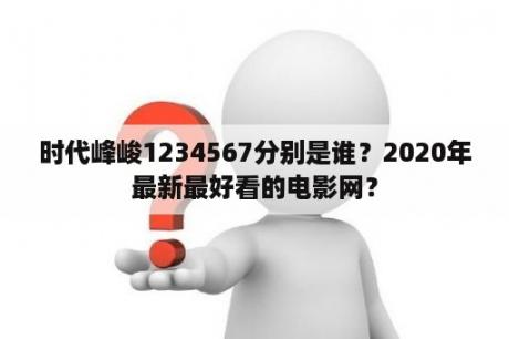 时代峰峻1234567分别是谁？2020年最新最好看的电影网？