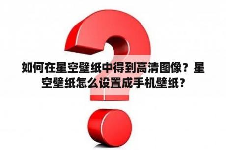 如何在星空壁纸中得到高清图像？星空壁纸怎么设置成手机壁纸？