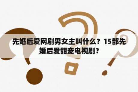 先婚后爱网剧男女主叫什么？15部先婚后爱甜宠电视剧？
