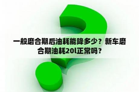 一般磨合期后油耗能降多少？新车磨合期油耗20l正常吗？