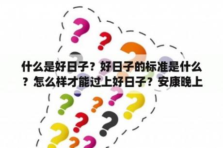 什么是好日子？好日子的标准是什么？怎么样才能过上好日子？安康晚上哪条街比较好耍？