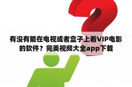 有没有能在电视或者盒子上看VIP电影的软件？完美视频大全app下载