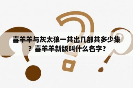 喜羊羊与灰太狼一共出几部共多少集？喜羊羊新版叫什么名字？