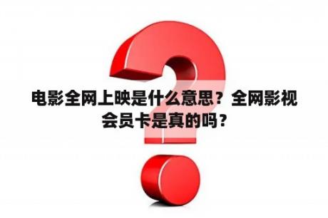 电影全网上映是什么意思？全网影视会员卡是真的吗？