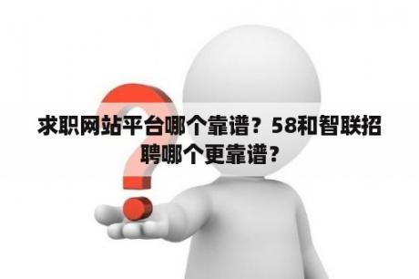 求职网站平台哪个靠谱？58和智联招聘哪个更靠谱？