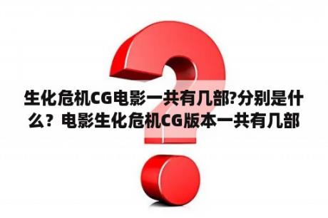 生化危机CG电影一共有几部?分别是什么？电影生化危机CG版本一共有几部？都有哪些？