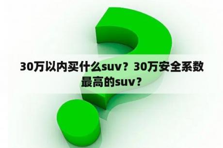 30万以内买什么suv？30万安全系数最高的suv？