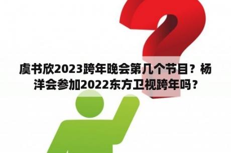 虞书欣2023跨年晚会第几个节目？杨洋会参加2022东方卫视跨年吗？