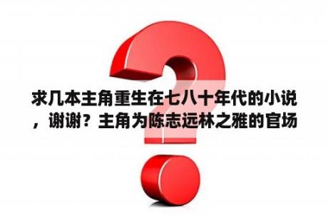 求几本主角重生在七八十年代的小说，谢谢？主角为陈志远林之雅的官场小说？