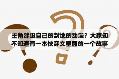 主角建设自己的封地的动漫？大家知不知道有一本快穿文里面的一个故事就是女主穿到一个修仙文里，女主是男主的徒弟，女主是堕了魔的？