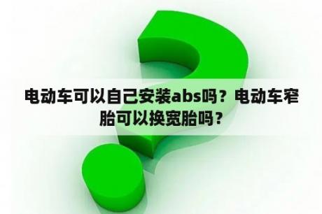 电动车可以自己安装abs吗？电动车窄胎可以换宽胎吗？