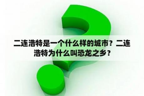 二连浩特是一个什么样的城市？二连浩特为什么叫恐龙之乡？