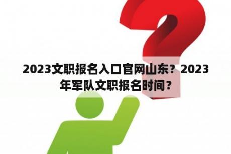 2023文职报名入口官网山东？2023年军队文职报名时间？