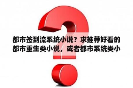 都市签到流系统小说？求推荐好看的都市重生类小说，或者都市系统类小说？