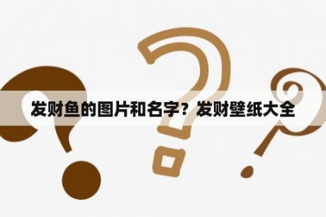 发财鱼的图片和名字？发财壁纸大全