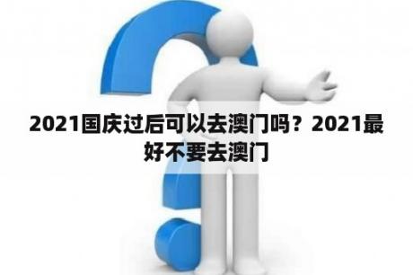 2021国庆过后可以去澳门吗？2021最好不要去澳门