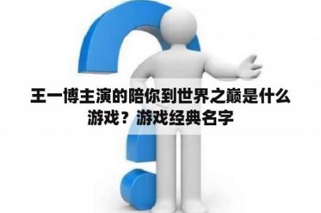 王一博主演的陪你到世界之巅是什么游戏？游戏经典名字