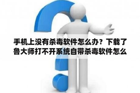 手机上没有杀毒软件怎么办？下载了鲁大师打不开系统自带杀毒软件怎么办？