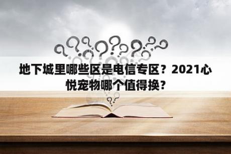 地下城里哪些区是电信专区？2021心悦宠物哪个值得换？