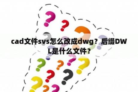 cad文件svs怎么改成dwg？后缀DWL是什么文件？