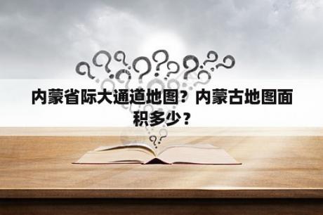 内蒙省际大通道地图？内蒙古地图面积多少？