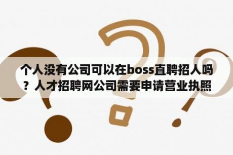 个人没有公司可以在boss直聘招人吗？人才招聘网公司需要申请营业执照吗？