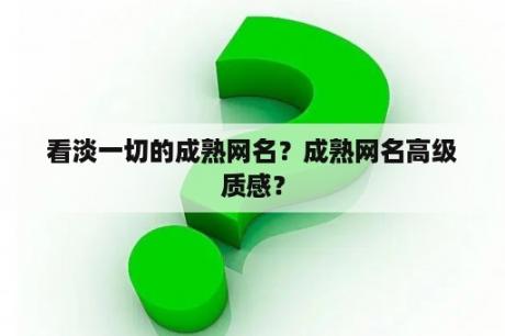 看淡一切的成熟网名？成熟网名高级质感？