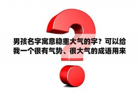 男孩名字寓意稳重大气的字？可以给我一个很有气势、很大气的成语用来起名字吗？