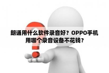 朗诵用什么软件录音好？OPPO手机用哪个录音设备不花钱？