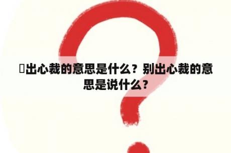 別出心裁的意思是什么？别出心裁的意思是说什么？