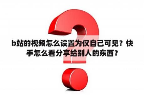 b站的视频怎么设置为仅自己可见？快手怎么看分享给别人的东西？