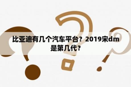 比亚迪有几个汽车平台？2019宋dm是第几代？