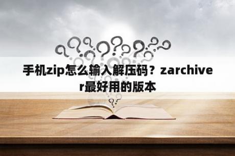 手机zip怎么输入解压码？zarchiver最好用的版本