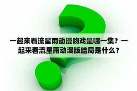一起来看流星雨动漫吻戏是哪一集？一起来看流星雨动漫版结局是什么？