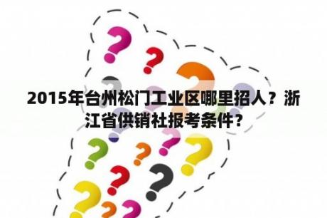 2015年台州松门工业区哪里招人？浙江省供销社报考条件？