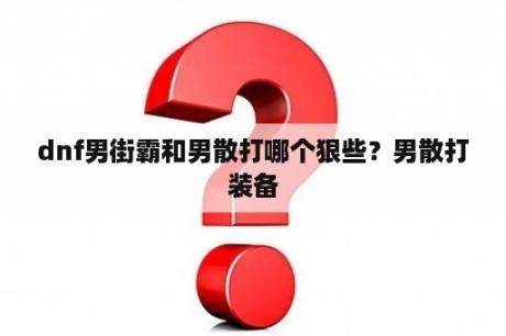 dnf男街霸和男散打哪个狠些？男散打装备