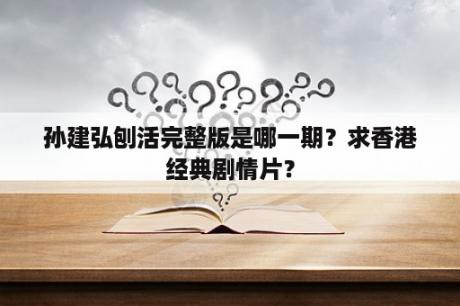 孙建弘刨活完整版是哪一期？求香港经典剧情片？