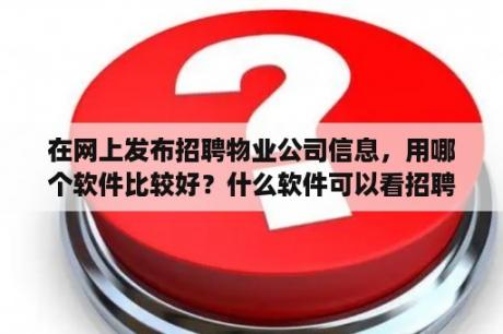 在网上发布招聘物业公司信息，用哪个软件比较好？什么软件可以看招聘好评？