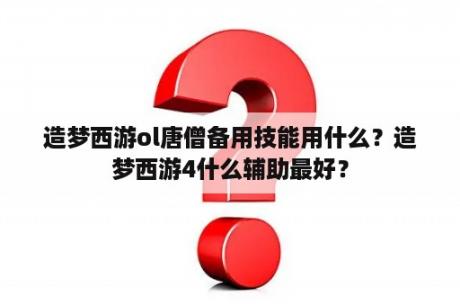 造梦西游ol唐僧备用技能用什么？造梦西游4什么辅助最好？