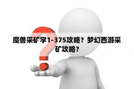 魔兽采矿学1-375攻略？梦幻西游采矿攻略？