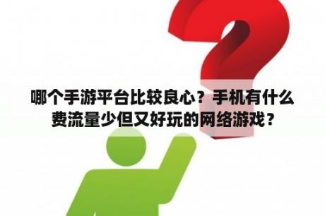 哪个手游平台比较良心？手机有什么费流量少但又好玩的网络游戏？