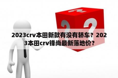 2023crv本田新款有没有轿车？2023本田crv锋尚最新落地价？