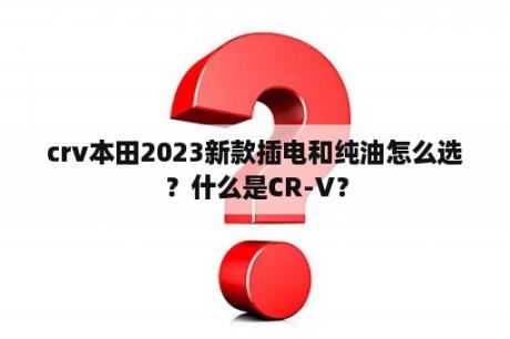 crv本田2023新款插电和纯油怎么选？什么是CR-V？