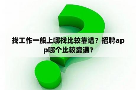 找工作一般上哪找比较靠谱？招聘app哪个比较靠谱？