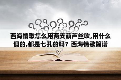 西海情歌怎么用两支葫芦丝吹,用什么调的,都是七孔的吗？西海情歌简谱