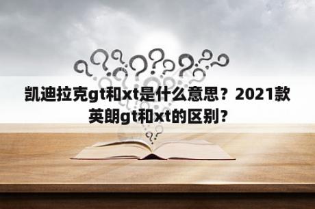 凯迪拉克gt和xt是什么意思？2021款英朗gt和xt的区别？