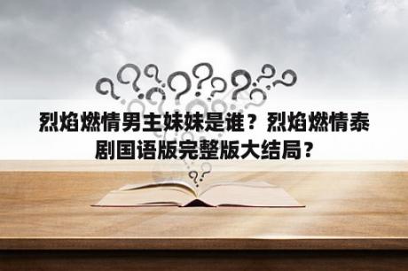 烈焰燃情男主妹妹是谁？烈焰燃情泰剧国语版完整版大结局？